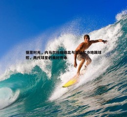 bwin必赢官网-惬意时光，内马尔社媒晒出与亚马尔沙地踢球照，两代球星的美好传承