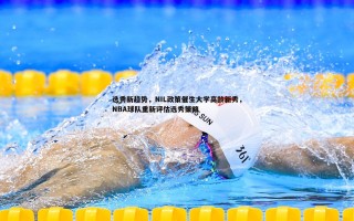 bwin必赢官网-选秀新趋势，NIL政策催生大学高龄新秀，NBA球队重新评估选秀策略