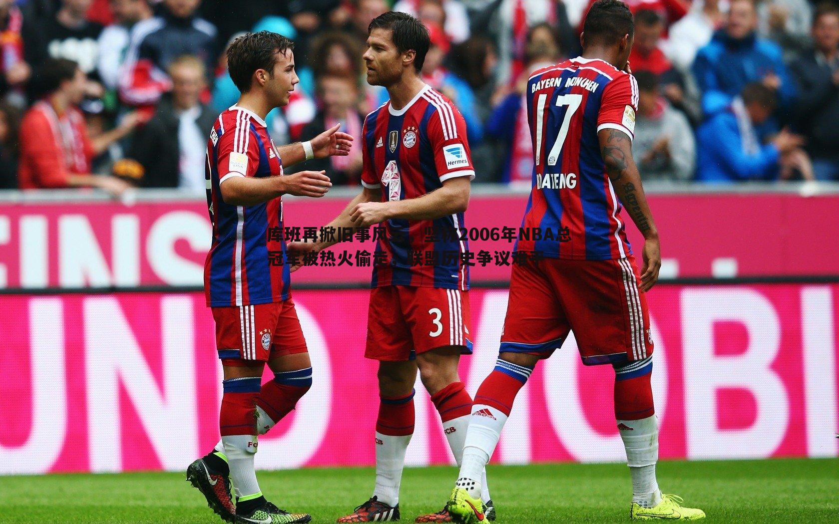 bwin必赢官网-库班再掀旧事风云,坚称2006年NBA总冠军被热火偷走,联盟历史争议难平-第2张图片-bwin必赢官网 bwin必赢官网-库班再掀旧事风云,坚称2006年NBA总冠军被热火偷走,联盟历史争议难平-第2张图片-bwin必赢官网