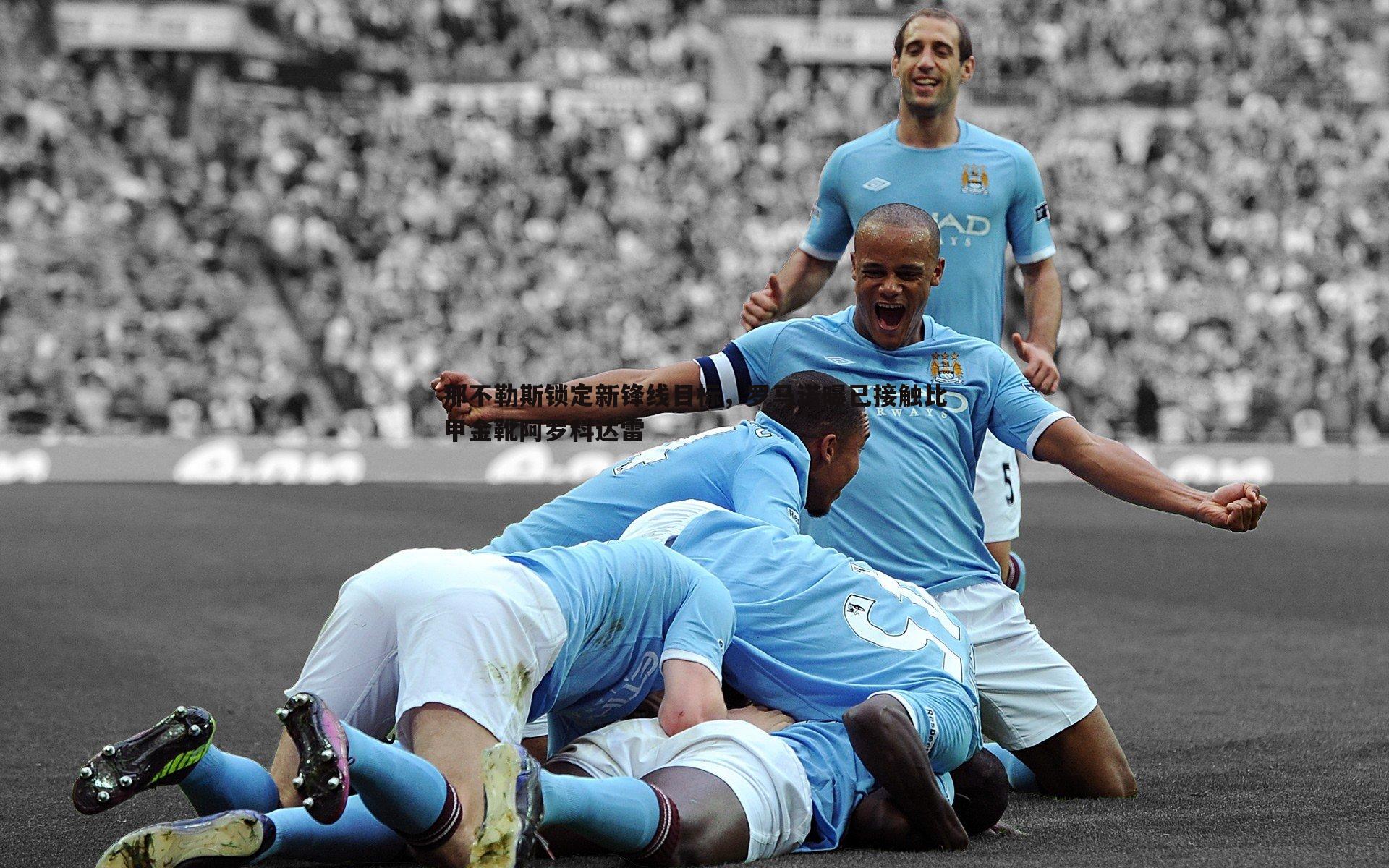 bwin必赢官网-那不勒斯锁定新锋线目标，罗马诺曝已接触比甲金靴阿罗科达雷-第2张图片-bwin必赢官网